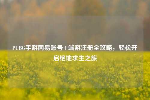 PUBG手游网易账号+端游注册全攻略，轻松开启绝地求生之旅