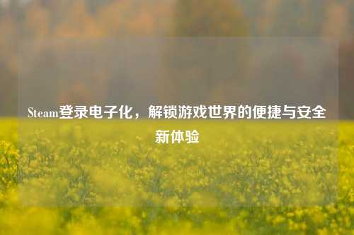 Steam登录电子化，解锁游戏世界的便捷与安全新体验
