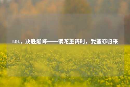 LOL,决胜巅峰——银龙重铸时,我辈亦归来