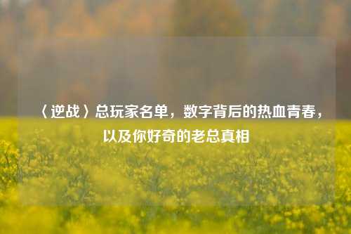 〈逆战〉总玩家名单,数字背后的热血青春,以及你好奇的老总真相