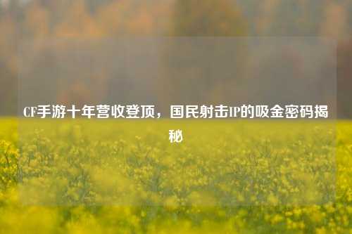 CF手游十年营收登顶,国民射击IP的吸金密码揭秘