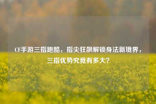 CF手游三指跑酷,指尖狂飙解锁身法新境界,三指优势究竟有多大?