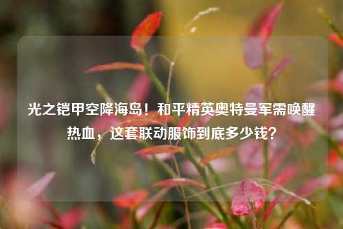 光之铠甲空降海岛!和平精英奥特曼军需唤醒热血,这套联动服饰到底多少钱?