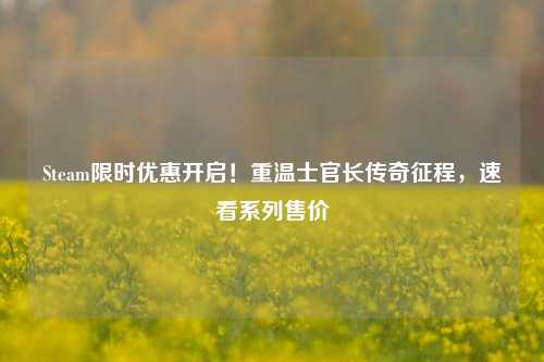 Steam限时优惠开启!重温士官长传奇征程,速看系列售价
