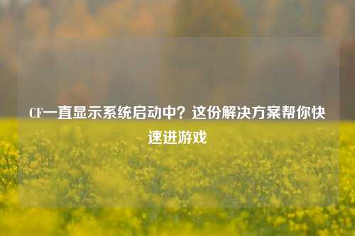 CF一直显示系统启动中?这份解决方案帮你快速进游戏