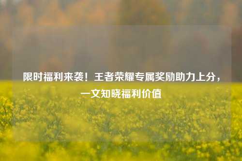限时福利来袭!王者荣耀专属奖励助力上分,一文知晓福利价值