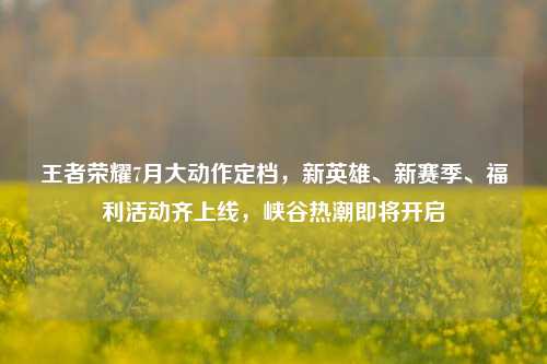 王者荣耀7月大动作定档,新英雄、新赛季、福利活动齐上线,峡谷热潮即将开启