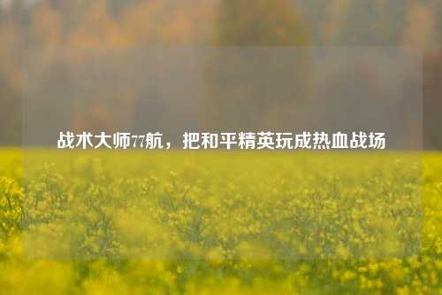 战术***77航,把和平精英玩成热血战场