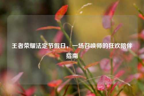王者荣耀法定节假日,一场召唤师的狂欢陪伴指南