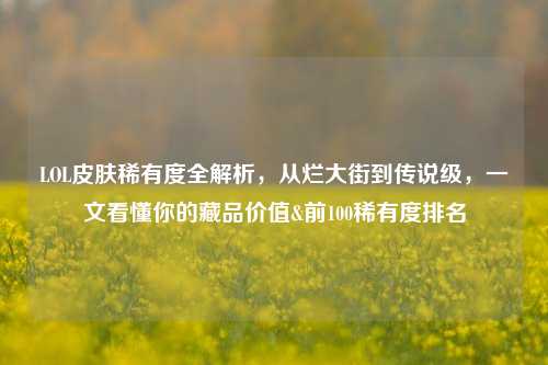 LOL皮肤稀有度全解析,从烂大街到传说级,一文看懂你的藏品价值&前100稀有度排名