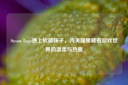 Steam Logo遇上软萌妹子,肉夹馍里藏着游戏世界的温柔与热血