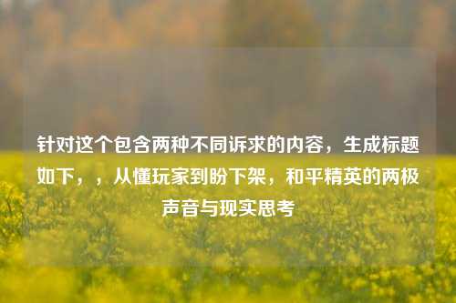 针对这个包含两种不同诉求的内容,生成标题如下,,从懂玩家到盼下架,和平精英的两极声音与现实思考