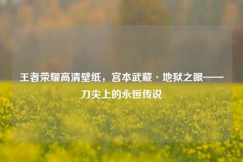 王者荣耀高清壁纸,宫本武藏·地狱之眼——刀尖上的永恒传说