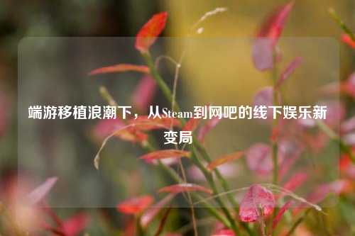 端游移植浪潮下,从Steam到网吧的线下娱乐新变局