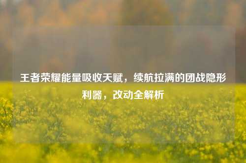 王者荣耀能量吸收天赋,续航拉满的团战隐形利器,改动全解析