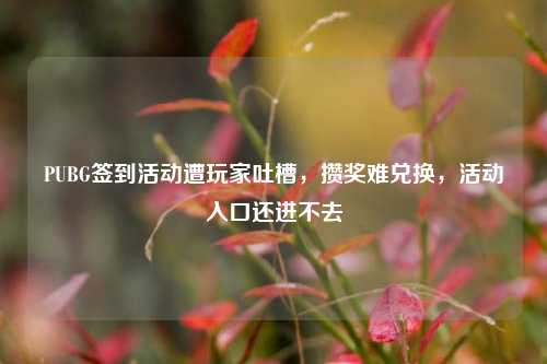 PUBG签到活动遭玩家吐槽,攒奖难兑换,活动入口还进不去