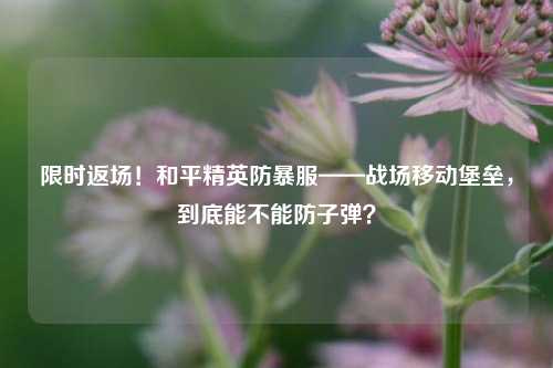 限时返场!和平精英防暴服——战场移动堡垒,到底能不能防子弹?