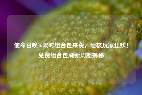 使命召唤16限时组合包来袭,硬核玩家狂欢!免费组合包刷新周期揭秘