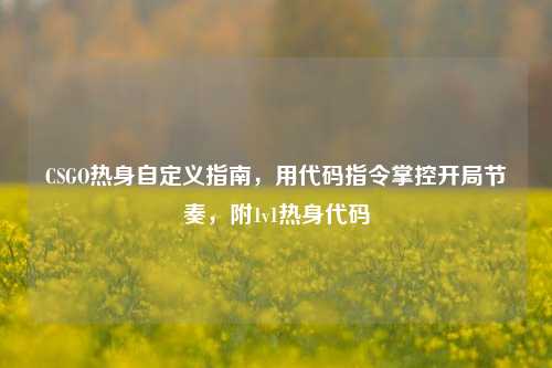 CSGO热身自定义指南,用代码指令掌控开局节奏,附1v1热身代码