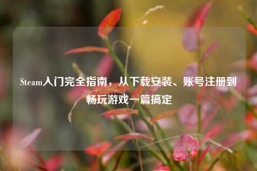 Steam入门完全指南,从下载安装、账号注册到畅玩游戏一篇搞定