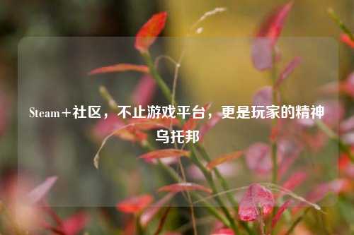Steam+社区,不止游戏平台,更是玩家的精神乌托邦
