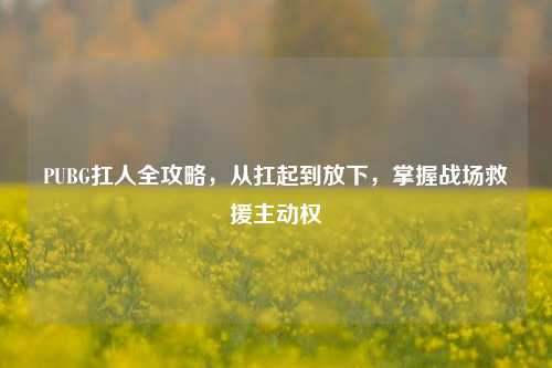 PUBG扛人全攻略,从扛起到放下,掌握战场救援主动权