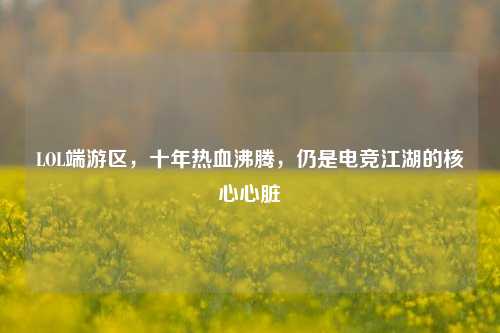 LOL端游区,十年热血沸腾,仍是电竞江湖的核心心脏