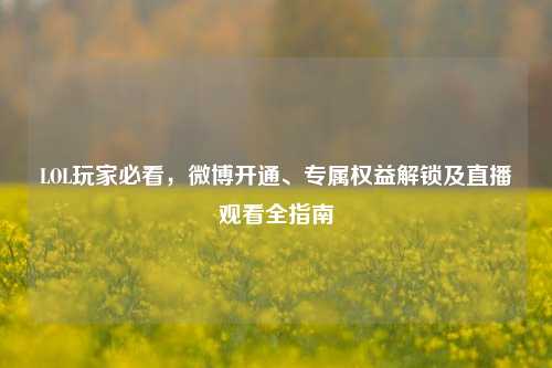 LOL玩家必看,微博开通、专属权益解锁及直播观看全指南