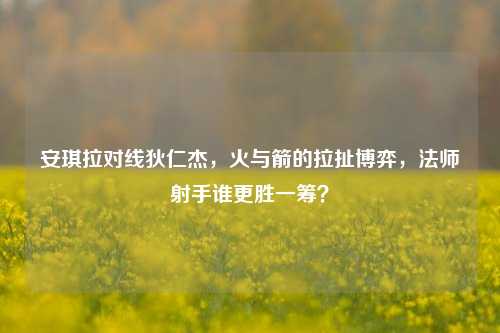 安琪拉对线狄仁杰,火与箭的拉扯博弈,法师射手谁更胜一筹?