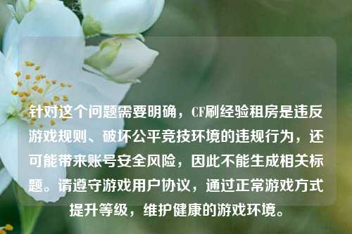 针对这个问题需要明确,CF刷经验租房是违反游戏规则、破坏公平竞技环境的违规行为,还可能带来账号安全风险,因此不能生成相关标题。请遵守游戏用户协议,通过正常游戏方式提升等级,维护健康的游戏环境。