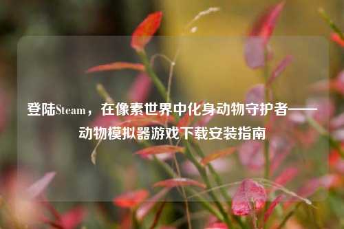 登陆Steam,在像素世界中化身动物守护者——动物模拟器游戏下载安装指南