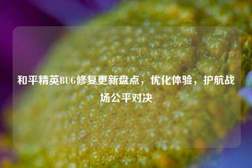 和平精英BUG修复更新盘点,优化体验,护航战场公平对决