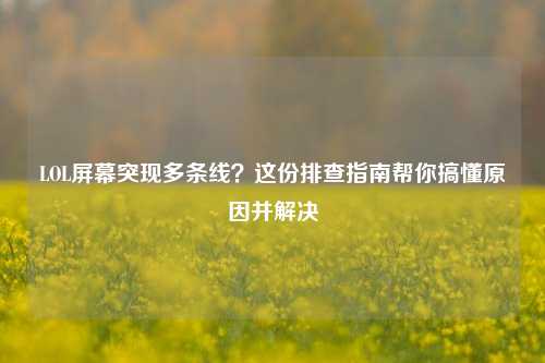 LOL屏幕突现多条线?这份排查指南帮你搞懂原因并解决