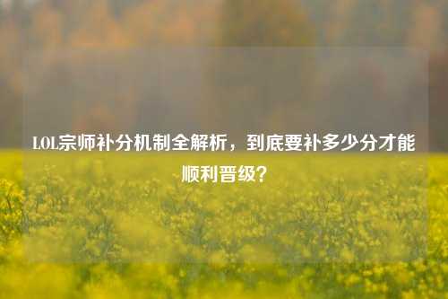 LOL宗师补分机制全解析,到底要补多少分才能顺利晋级?
