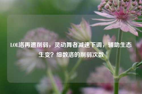 LOL洛再遭削弱,灵动舞者减速下调,辅助生态生变?细数洛的削弱次数