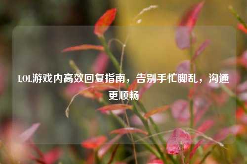 LOL游戏内高效回复指南,告别手忙脚乱,沟通更顺畅