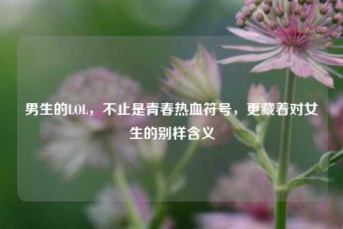 男生的LOL,不止是青春热血符号,更藏着对女生的别样含义