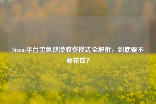 Steam平台黑色沙漠收费模式全解析,到底要不要花钱?